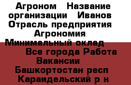 Агроном › Название организации ­ Иванов › Отрасль предприятия ­ Агрономия › Минимальный оклад ­ 30 000 - Все города Работа » Вакансии   . Башкортостан респ.,Караидельский р-н